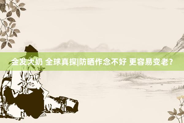 金发大奶 全球真探|防晒作念不好 更容易变老？