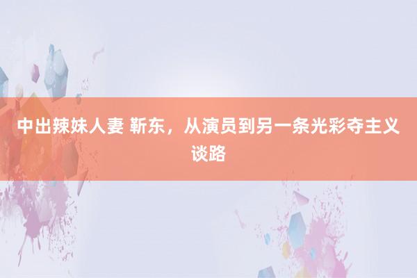 中出辣妹人妻 靳东，<a href=