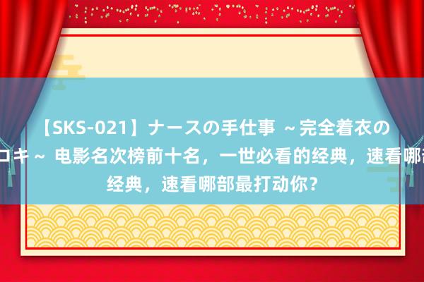 【SKS-021】ナースの手仕事 ～完全着衣のこだわり手コキ～ 电影名次榜前十名，一世必看的经典，速看哪部最打动你？