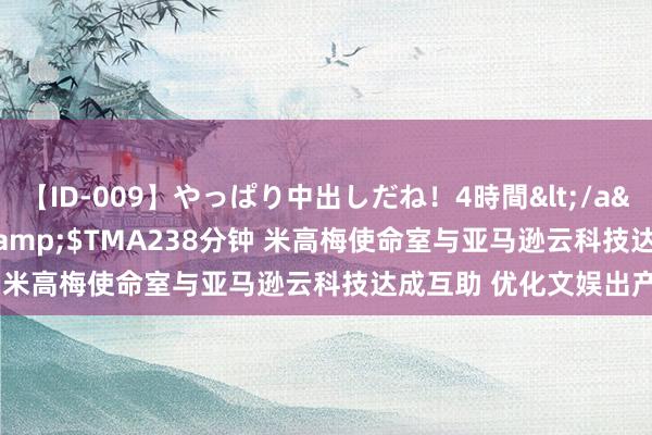 【ID-009】やっぱり中出しだね！4時間</a>2009-05-08TMA&$TMA238分钟 米高梅使命室与亚马逊云科技达成互助 优化文娱出产经由