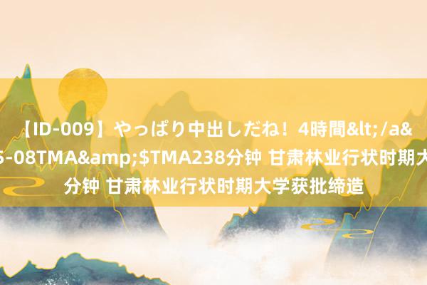 【ID-009】やっぱり中出しだね！4時間</a>2009-05-08TMA&$TMA238分钟 甘肃林业行状时期大学获批缔造