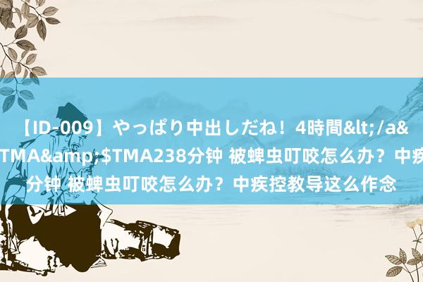 【ID-009】やっぱり中出しだね！4時間</a>2009-05-08TMA&$TMA238分钟 被蜱虫叮咬怎么办？中疾控教导这么作念