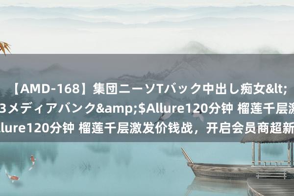 【AMD-168】集団ニーソTバック中出し痴女</a>2007-11-23メディアバンク&$Allure120分钟 榴莲千层激发价钱战，开启会员商超新模式