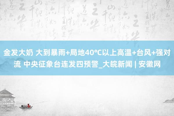 金发大奶 大到暴雨+局地40℃以上高温+台风+强对流 中央征象台连发四预警_大皖新闻 | 安徽网