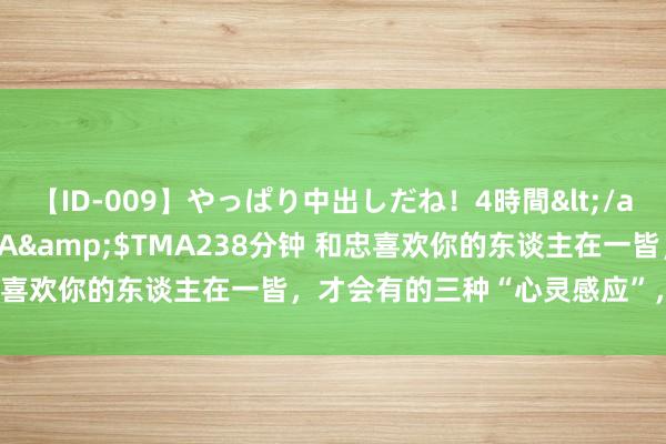 【ID-009】やっぱり中出しだね！4時間</a>2009-05-08TMA&$TMA238分钟 和忠喜欢你的东谈主在一皆，才会有的三种“心灵感应”，但愿你有过