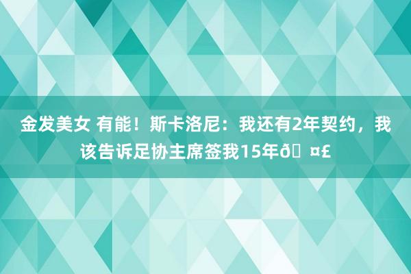 金发美女 有能！斯卡洛尼：我还有2年契约，我该告诉足协主席签我15年?