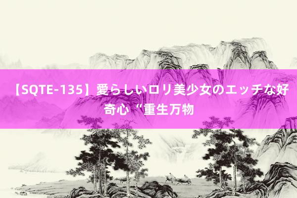 【SQTE-135】愛らしいロリ美少女のエッチな好奇心 “重生万物