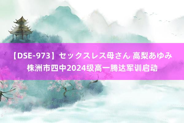 【DSE-973】セックスレス母さん 高梨あゆみ 株洲市四中2024级高一腾达军训启动