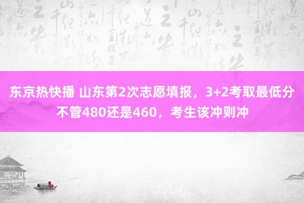 东京热快播 山东第2次志愿填报，3+2考取最低分不管480还是460，考生该冲则冲