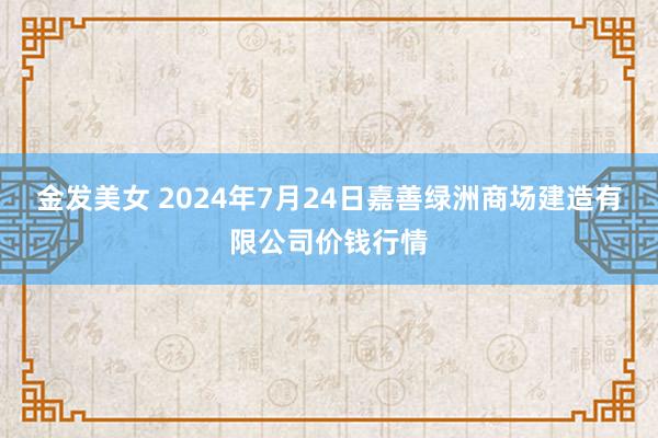 金发美女 2024年7月24日嘉善绿洲商场建造有限公司价钱行情