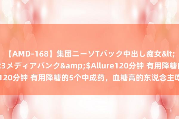 【AMD-168】集団ニーソTバック中出し痴女</a>2007-11-23メディアバンク&$Allure120分钟 有用降糖的5个中成药，血糖高的东说念主吃对有福了