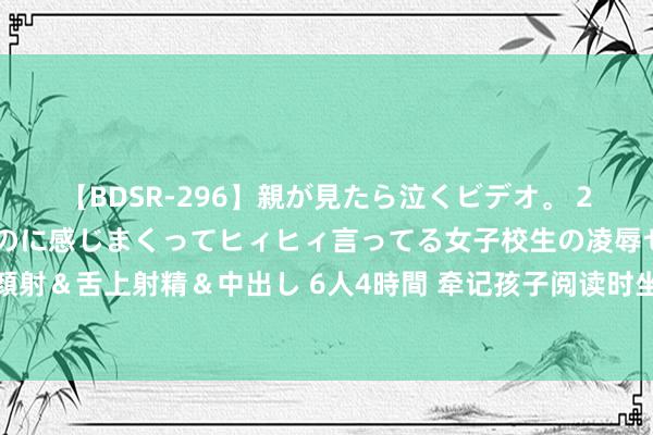 【BDSR-296】親が見たら泣くビデオ。 2 死にたくなるほど辛いのに感じまくってヒィヒィ言ってる女子校生の凌辱セックス。清楚系JKに顔射＆舌上射精＆中出し 6人4時間 牵记孩子阅读时坐姿？这里有专科的阅读沙发（厂家新出官方版沙发套）