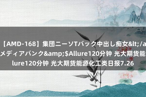 【AMD-168】集団ニーソTバック中出し痴女</a>2007-11-23メディアバンク&$Allure120分钟 光大期货能源化工类日报7.26