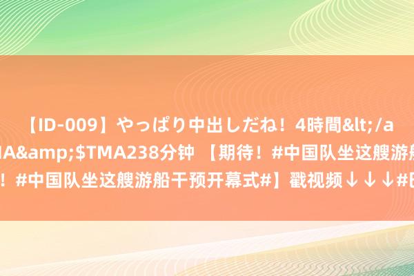 【ID-009】やっぱり中出しだね！4時間</a>2009-05-08TMA&$TMA238分钟 【期待！#中国队坐这艘游船干预开幕式#】戳视频↓↓↓#巴黎奥运开幕式