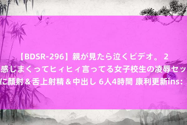 【BDSR-296】親が見たら泣くビデオ。 2 死にたくなるほど辛いのに感じまくってヒィヒィ言ってる女子校生の凌辱セックス。清楚系JKに顔射＆舌上射精＆中出し 6人4時間 康利更新ins：《好东说念主终有好报》新一期行将上映