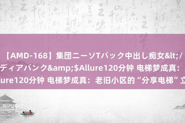 【AMD-168】集団ニーソTバック中出し痴女</a>2007-11-23メディアバンク&$Allure120分钟 电梯梦成真：老旧小区的“分享电梯”立异