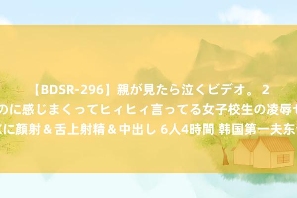 【BDSR-296】親が見たら泣くビデオ。 2 死にたくなるほど辛いのに感じまくってヒィヒィ言ってる女子校生の凌辱セックス。清楚系JKに顔射＆舌上射精＆中出し 6人4時間 韩国第一夫东谈主惊艳亮相：裙未及膝，优雅多礼尽显风华