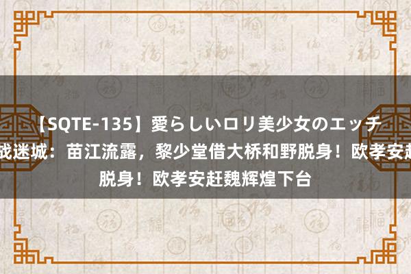 【SQTE-135】愛らしいロリ美少女のエッチな好奇心 孤战迷城：苗江流露，黎少堂借大桥和野脱身！欧孝安赶魏辉煌下台