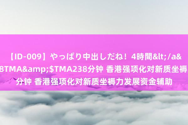 【ID-009】やっぱり中出しだね！4時間</a>2009-05-08TMA&$TMA238分钟 香港强项化对新质坐褥力发展资金辅助