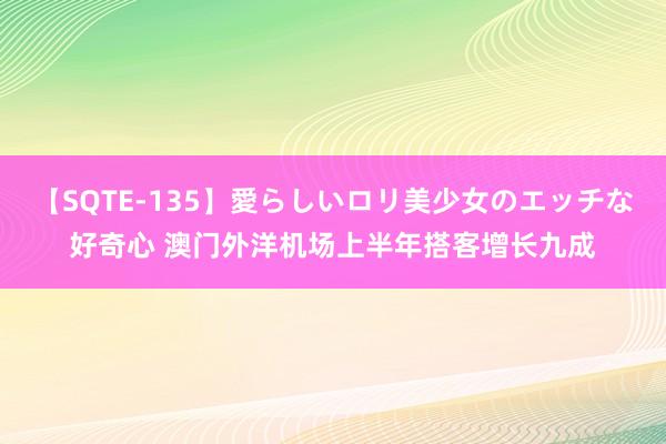 【SQTE-135】愛らしいロリ美少女のエッチな好奇心 澳门外洋机场上半年搭客增长九成