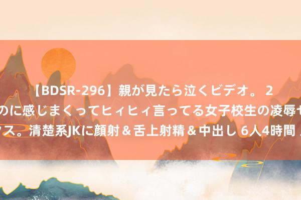 【BDSR-296】親が見たら泣くビデオ。 2 死にたくなるほど辛いのに感じまくってヒィヒィ言ってる女子校生の凌辱セックス。清楚系JKに顔射＆舌上射精＆中出し 6人4時間 王毅会见好意思国国务卿布林肯