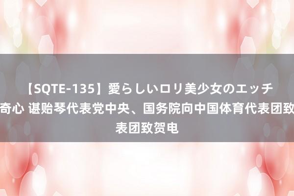 【SQTE-135】愛らしいロリ美少女のエッチな好奇心 谌贻琴代表党中央、国务院向中国体育代表团致贺电