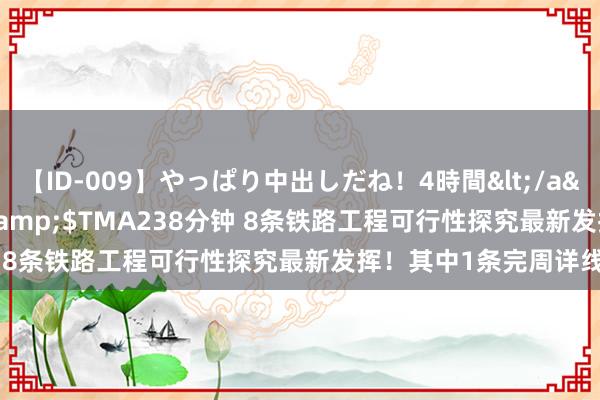 【ID-009】やっぱり中出しだね！4時間</a>2009-05-08TMA&$TMA238分钟 8条铁路工程可行性探究最新发挥！其中1条完周详线批复