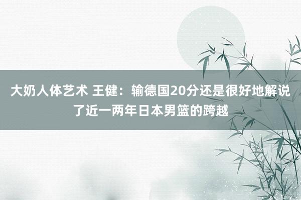 大奶人体艺术 王健：输德国20分还是很好地解说了近一两年日本男篮的跨越