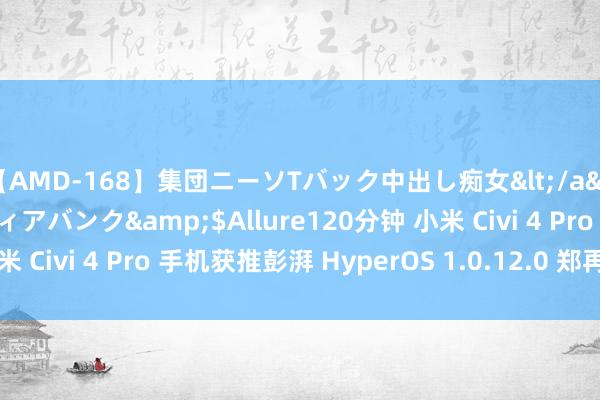 【AMD-168】集団ニーソTバック中出し痴女</a>2007-11-23メディアバンク&$Allure120分钟 小米 Civi 4 Pro 手机获推彭湃 HyperOS 1.0.12.0 郑再版内测更新