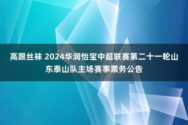 高跟丝袜 2024华润怡宝中超联赛第二十一轮山东泰山队主场赛事票务公告