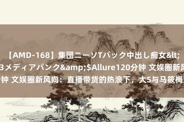 【AMD-168】集団ニーソTバック中出し痴女</a>2007-11-23メディアバンク&$Allure120分钟 文娱圈新风向：直播带货的热浪下，大S与马筱梅的生活容貌之争