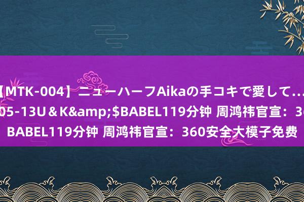 【MTK-004】ニューハーフAikaの手コキで愛して…。</a>2010-05-13U＆K&$BABEL119分钟 周鸿祎官宣：360安全大模子免费