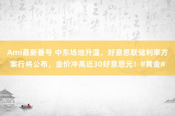 Ami最新番号 中东场地升温，好意思联储利率方案行将公布，金价冲高近30好意思元！#黄金#