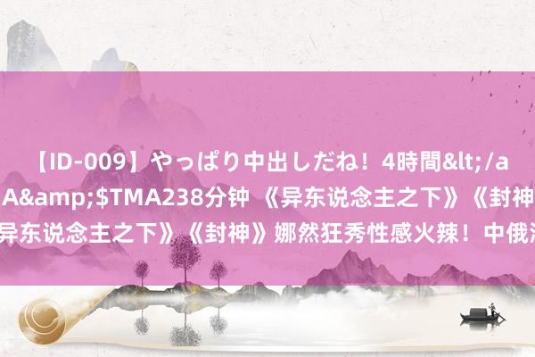 【ID-009】やっぱり中出しだね！4時間</a>2009-05-08TMA&$TMA238分钟 《异东说念主之下》《封神》娜然狂秀性感火辣！中俄混血肉体好