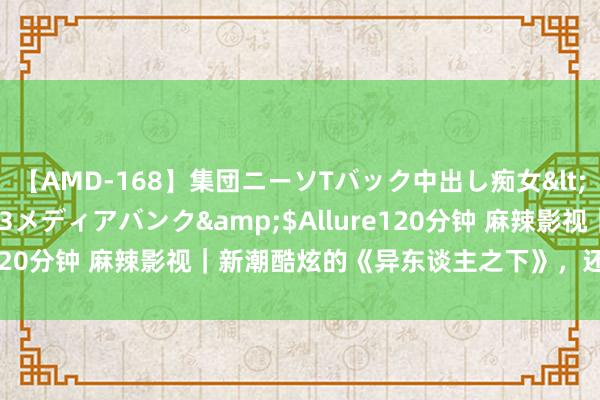 【AMD-168】集団ニーソTバック中出し痴女</a>2007-11-23メディアバンク&$Allure120分钟 麻辣影视｜新潮酷炫的《异东谈主之下》，还能逆袭么？