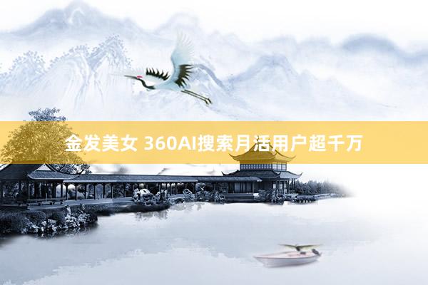 金发美女 360AI搜索月活用户超千万