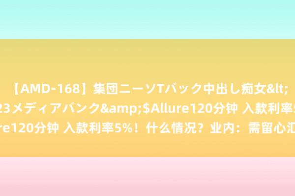 【AMD-168】集団ニーソTバック中出し痴女</a>2007-11-23メディアバンク&$Allure120分钟 入款利率5%！什么情况？业内：需留心汇率风险