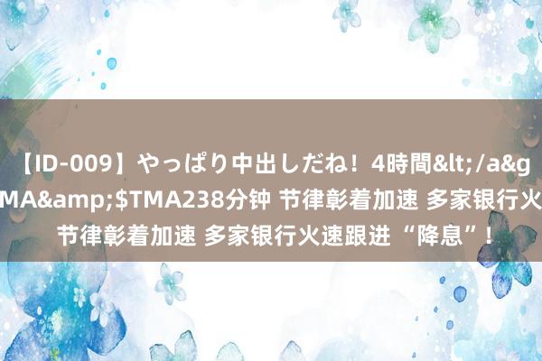 【ID-009】やっぱり中出しだね！4時間</a>2009-05-08TMA&$TMA238分钟 节律彰着加速 多家银行火速跟进 “降息”！