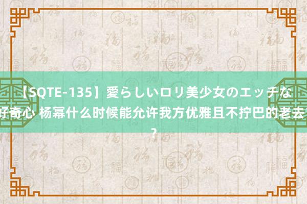 【SQTE-135】愛らしいロリ美少女のエッチな好奇心 杨幂什么时候能允许我方优雅且不拧巴的老去？