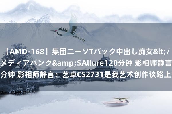 【AMD-168】集団ニーソTバック中出し痴女</a>2007-11-23メディアバンク&$Allure120分钟 影相师静言：艺卓CS2731是我艺术创作谈路上的给力助手