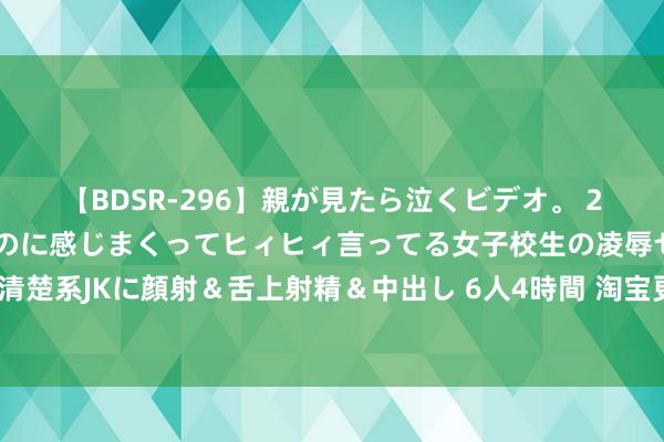 【BDSR-296】親が見たら泣くビデオ。 2 死にたくなるほど辛いのに感じまくってヒィヒィ言ってる女子校生の凌辱セックス。清楚系JKに顔射＆舌上射精＆中出し 6人4時間 淘宝更新售后法则，“仅退款”策略大转向