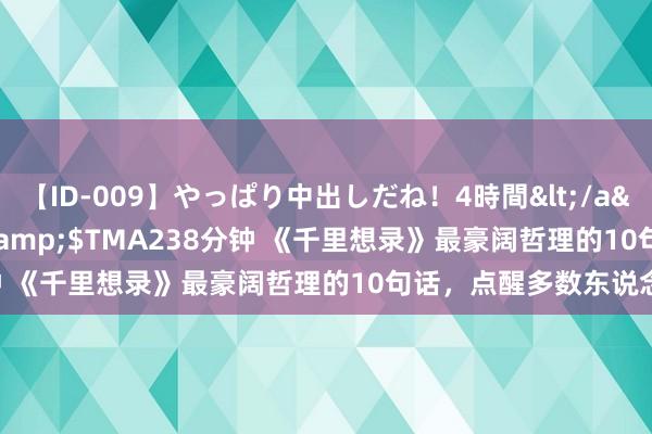 【ID-009】やっぱり中出しだね！4時間</a>2009-05-08TMA&$TMA238分钟 《千里想录》最豪阔哲理的10句话，点醒多数东说念主！