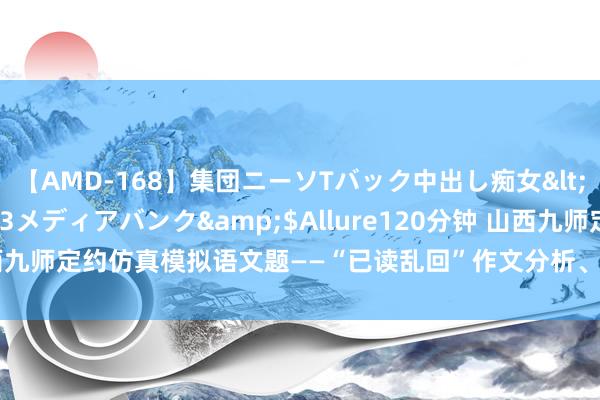 【AMD-168】集団ニーソTバック中出し痴女</a>2007-11-23メディアバンク&$Allure120分钟 山西九师定约仿真模拟语文题——“已读乱回”作文分析、主题理解以及参考范文