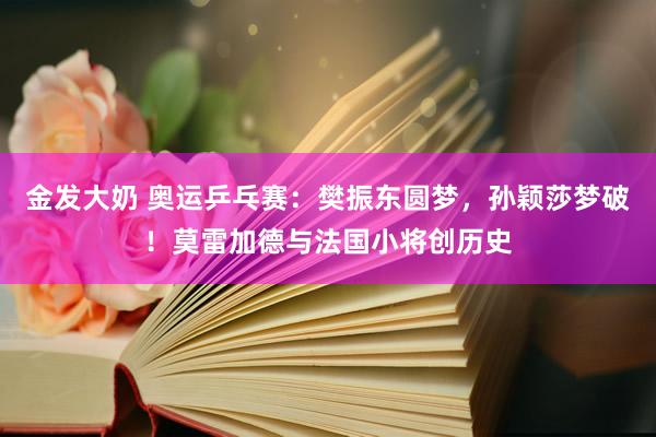 金发大奶 奥运乒乓赛：樊振东圆梦，孙颖莎梦破！莫雷加德与法国小将创历史