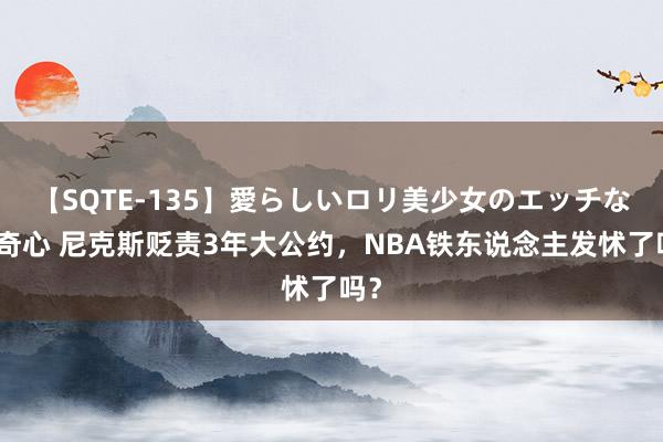 【SQTE-135】愛らしいロリ美少女のエッチな好奇心 尼克斯贬责3年大公约，NBA铁东说念主发怵了吗？