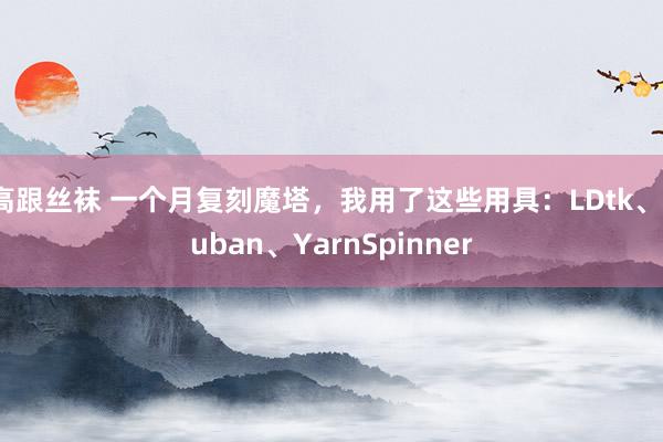 高跟丝袜 一个月复刻魔塔，我用了这些用具：LDtk、Luban、YarnSpinner