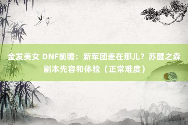 金发美女 DNF前瞻：新军团差在那儿？苏醒之森副本先容和体验（正常难度）