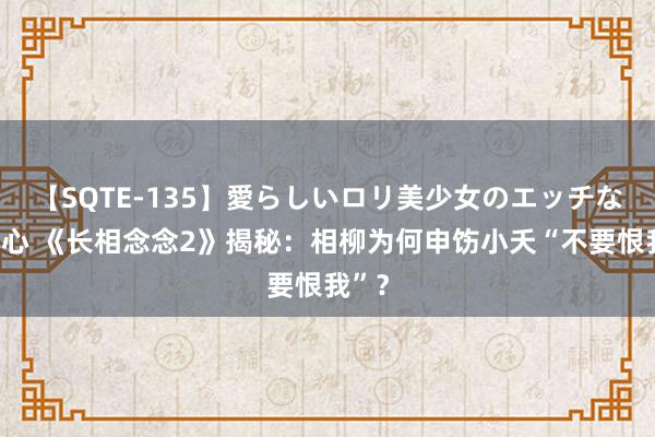 【SQTE-135】愛らしいロリ美少女のエッチな好奇心 《长相念念2》揭秘：相柳为何申饬小夭“不要恨我”？