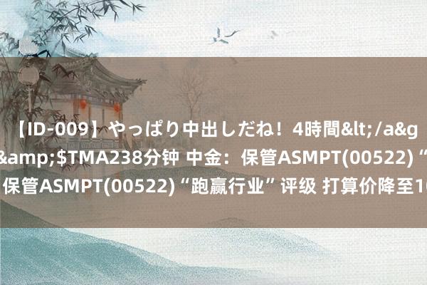 【ID-009】やっぱり中出しだね！4時間</a>2009-05-08TMA&$TMA238分钟 中金：保管ASMPT(00522)“跑赢行业”评级 打算价降至100港元