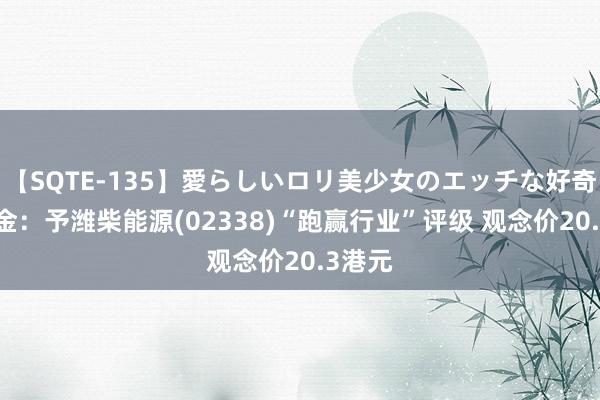 【SQTE-135】愛らしいロリ美少女のエッチな好奇心 中金：予潍柴能源(02338)“跑赢行业”评级 观念价20.3港元